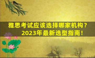 雅思考试应该选择哪家机构？ 2023年最新选型指南！